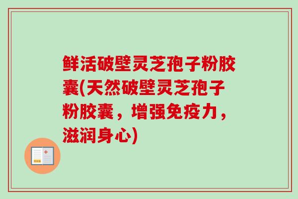 鲜活破壁灵芝孢子粉胶囊(天然破壁灵芝孢子粉胶囊，增强免疫力，滋润身心)
