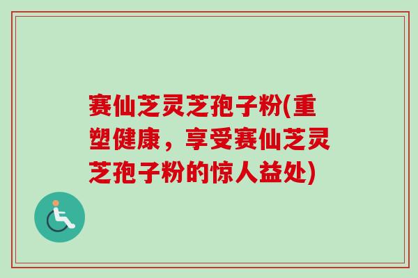 赛仙芝灵芝孢子粉(重塑健康,享受赛仙芝灵芝孢子粉的惊人益处)