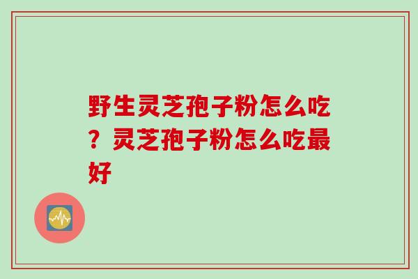 野生灵芝孢子粉怎么吃？灵芝孢子粉怎么吃最好