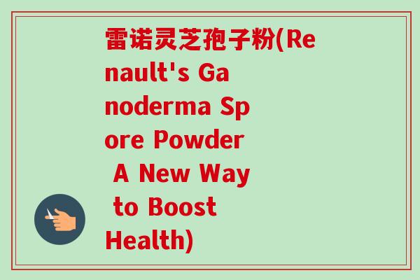 雷诺灵芝孢子粉(Renault's Ganoderma Spore Powder A New Way to Boost Health)