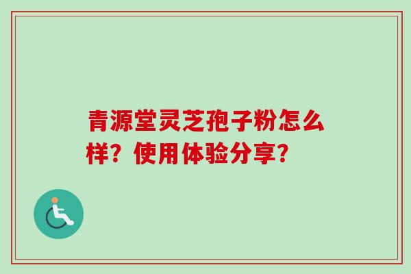 青源堂灵芝孢子粉怎么样？使用体验分享？