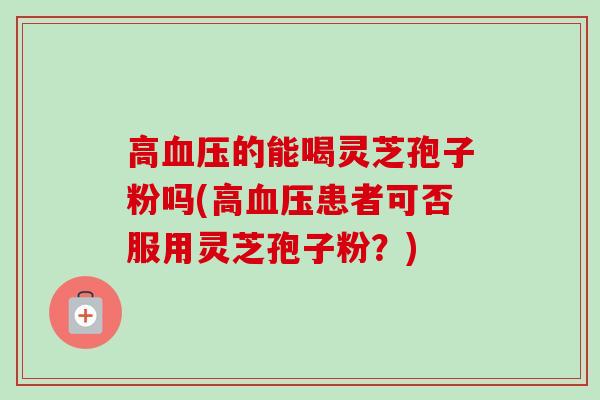 高血压的能喝灵芝孢子粉吗(高血压患者可否服用灵芝孢子粉？)