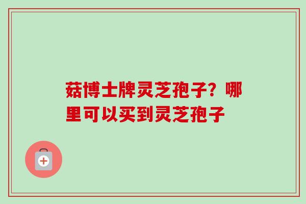 菇博士牌灵芝孢子?哪里可以买到灵芝孢子