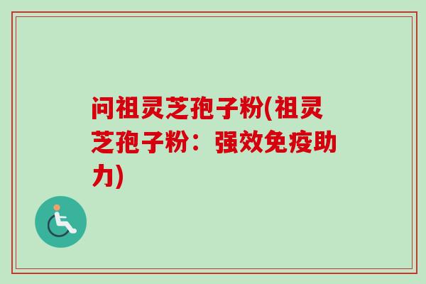 问祖灵芝孢子粉(祖灵芝孢子粉:强效免疫助力) 问祖灵芝孢子粉(祖灵芝孢子粉:强效免疫助力)
