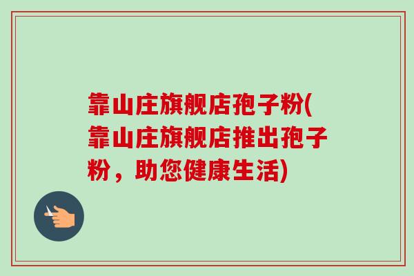 靠山庄旗舰店孢子粉(靠山庄旗舰店推出孢子粉，助您健康生活)