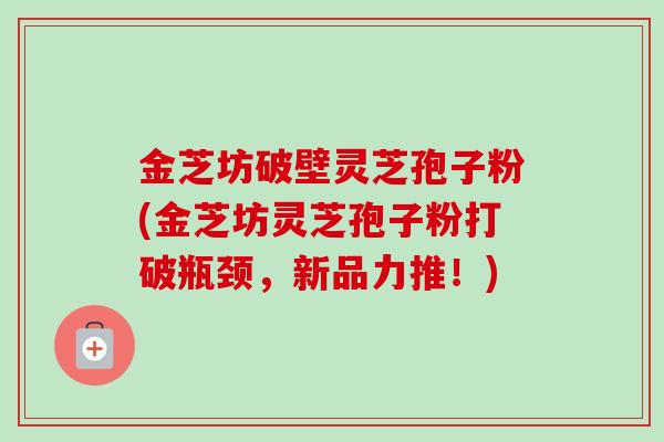 金芝坊破壁灵芝孢子粉(金芝坊灵芝孢子粉打破瓶颈,新品力推!)