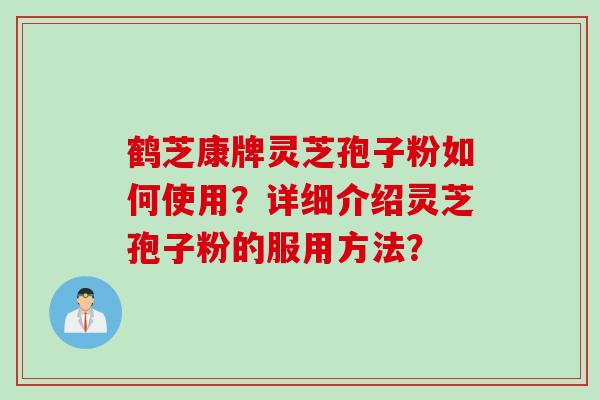 鹤芝康牌灵芝孢子粉如何使用？详细介绍灵芝孢子粉的服用方法？