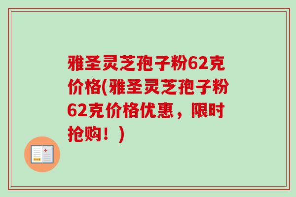 雅圣灵芝孢子粉62克价格(雅圣灵芝孢子粉62克价格优惠,限时抢购!) 雅圣灵芝孢子粉62克价格(雅圣灵芝孢子粉62克价格优惠,限时抢购!)