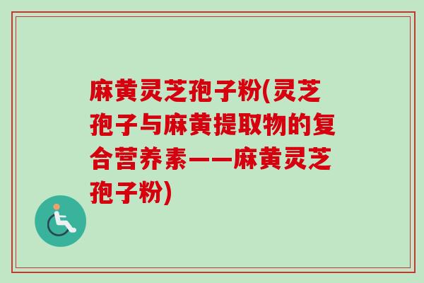 麻黄灵芝孢子粉(灵芝孢子与麻黄提取物的复合营养素——麻黄灵芝孢子粉)