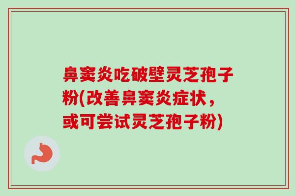 鼻窦炎吃破壁灵芝孢子粉(改善鼻窦炎症状,或可尝试灵芝孢子粉)