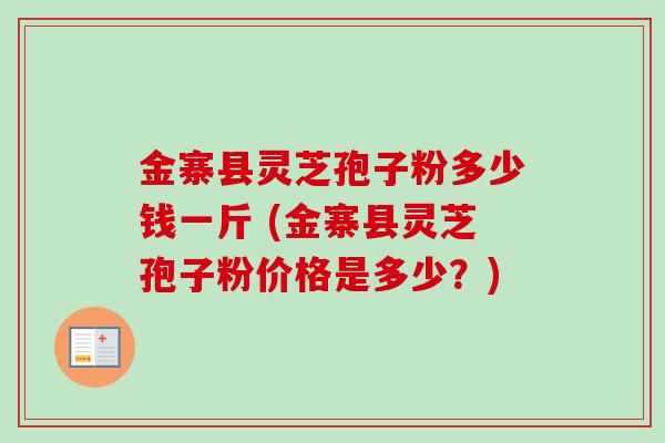 金寨县灵芝孢子粉多少钱一斤 (金寨县灵芝孢子粉价格是多少?)