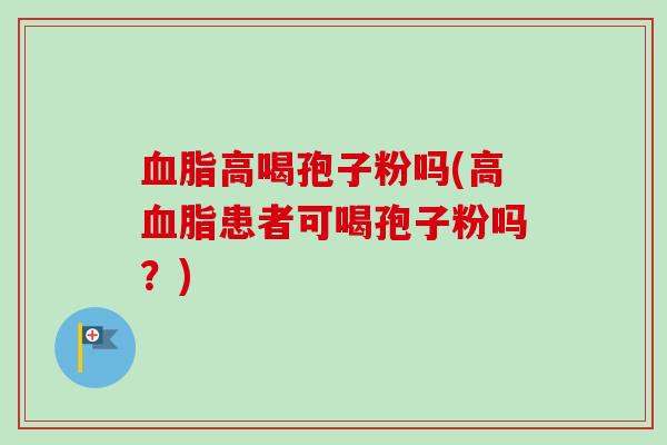 血脂高喝孢子粉吗(高血脂患者可喝孢子粉吗？)