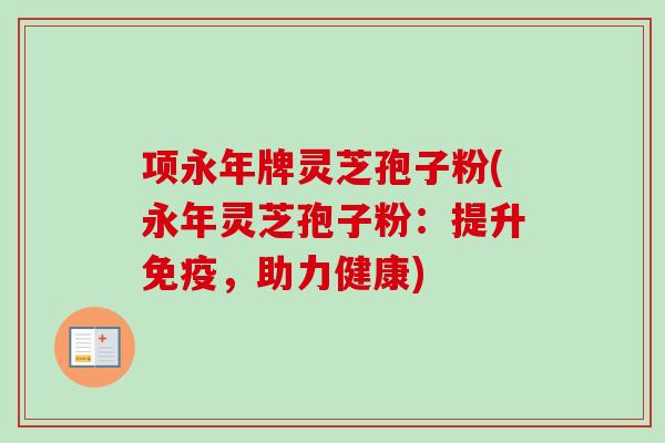 项永年牌灵芝孢子粉(永年灵芝孢子粉：提升免疫，助力健康)