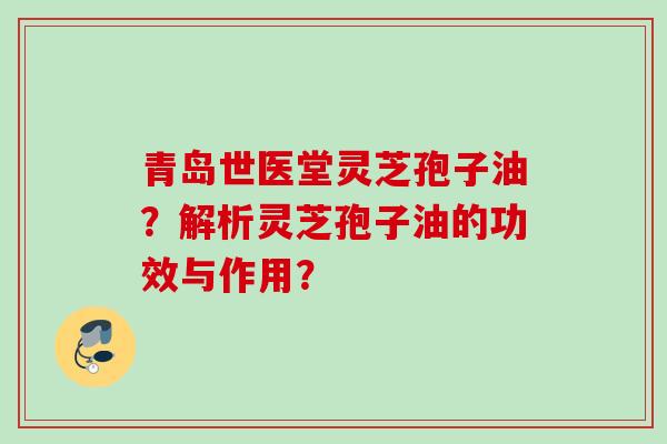 青岛世医堂灵芝孢子油？解析灵芝孢子油的功效与作用？
