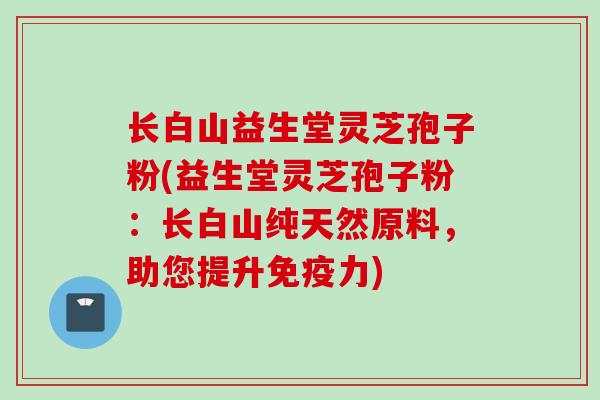 长白山益生堂灵芝孢子粉(益生堂灵芝孢子粉：长白山纯天然原料，助您提升免疫力)