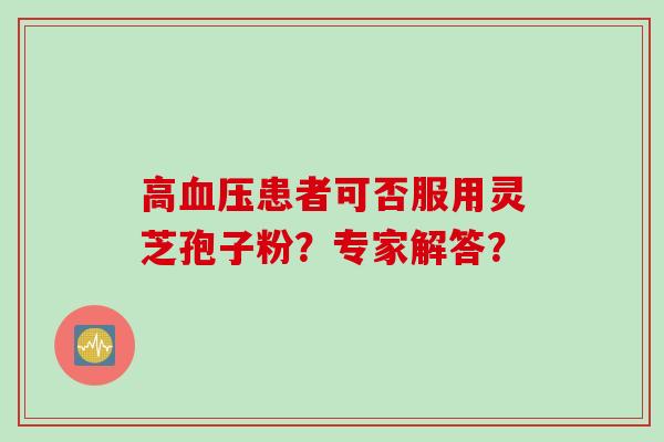高血压患者可否服用灵芝孢子粉？专家解答？