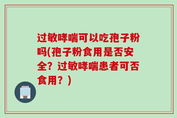 可以吃孢子粉吗(孢子粉食用是否安全?患者可否食用?) 可以吃孢子粉吗(孢子粉食用是否安全?患者可否食用?)