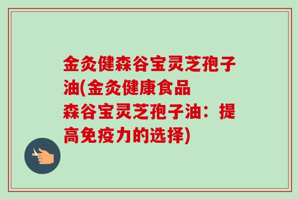金灸健森谷宝灵芝孢子油(金灸健康食品  森谷宝灵芝孢子油：提高免疫力的选择)