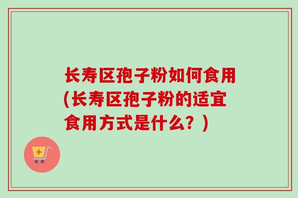 长寿区孢子粉如何食用(长寿区孢子粉的适宜食用方式是什么?)
