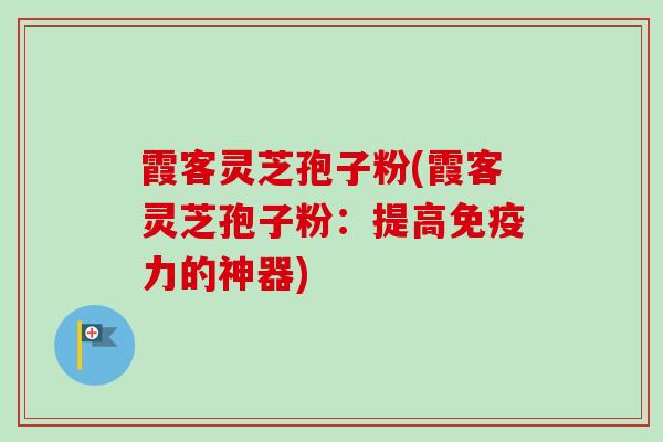 霞客灵芝孢子粉(霞客灵芝孢子粉:提高免疫力的神器)