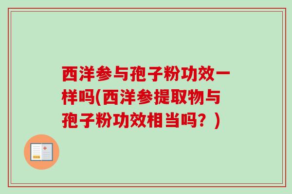 西洋参与孢子粉功效一样吗(西洋参提取物与孢子粉功效相当吗?) 西洋参与孢子粉功效一样吗(西洋参提取物与孢子粉功效相当吗?)