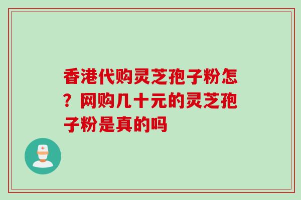 香港代购灵芝孢子粉怎？网购几十元的灵芝孢子粉是真的吗