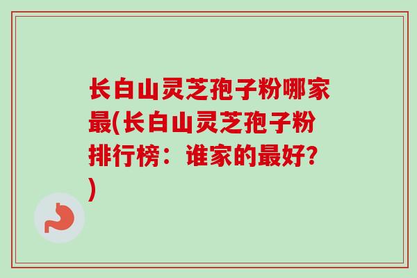长白山灵芝孢子粉哪家最(长白山灵芝孢子粉排行榜:谁家的最好?)