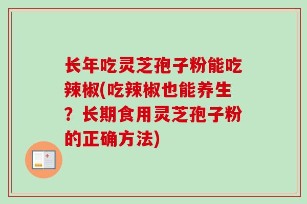 长年吃灵芝孢子粉能吃辣椒(吃辣椒也能养生？长期食用灵芝孢子粉的正确方法)