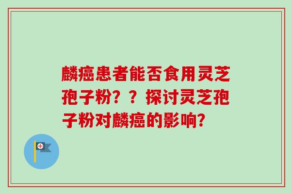 麟癌患者能否食用灵芝孢子粉？？探讨灵芝孢子粉对麟癌的影响？