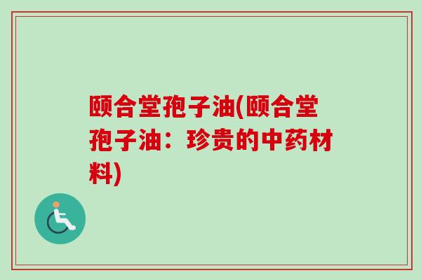 颐合堂孢子油(颐合堂孢子油：珍贵的中药材料)