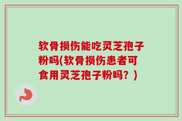 软骨损伤能吃灵芝孢子粉吗(软骨损伤患者可食用灵芝孢子粉吗？)