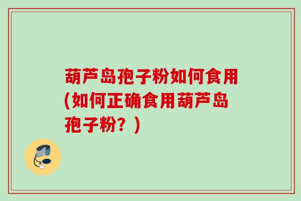 葫芦岛孢子粉如何食用(如何正确食用葫芦岛孢子粉？)