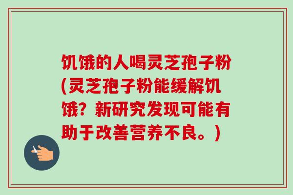 饥饿的人喝灵芝孢子粉(灵芝孢子粉能缓解饥饿?新研究发现可能有助于改善营养不良。)