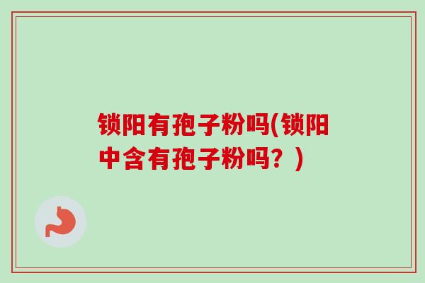 锁阳有孢子粉吗(锁阳中含有孢子粉吗?) 锁阳有孢子粉吗(锁阳中含有孢子粉吗?)