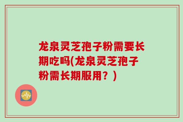 龙泉灵芝孢子粉需要长期吃吗(龙泉灵芝孢子粉需长期服用？)