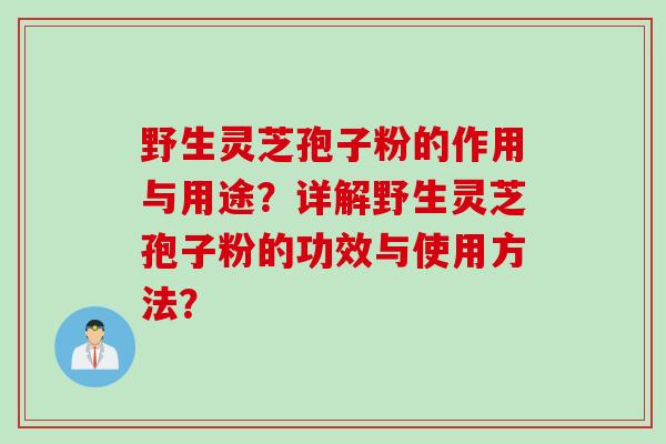 野生灵芝孢子粉的作用与用途?详解野生灵芝孢子粉的功效与使用方法? 野生灵芝孢子粉的作用与用途?详解野生灵芝孢子粉的功效与使用方法?