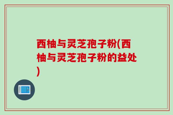 西柚与灵芝孢子粉(西柚与灵芝孢子粉的益处)