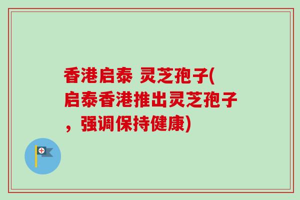 香港启泰 灵芝孢子(启泰香港推出灵芝孢子,强调保持健康)