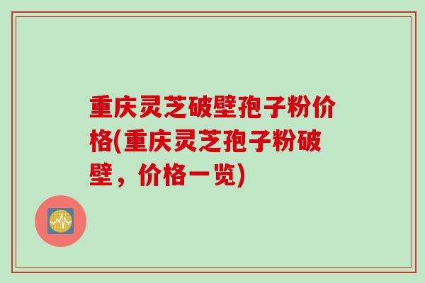 重庆灵芝破壁孢子粉价格(重庆灵芝孢子粉破壁，价格一览)