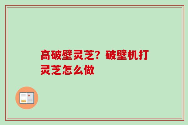 高破壁灵芝?破壁机打灵芝怎么做