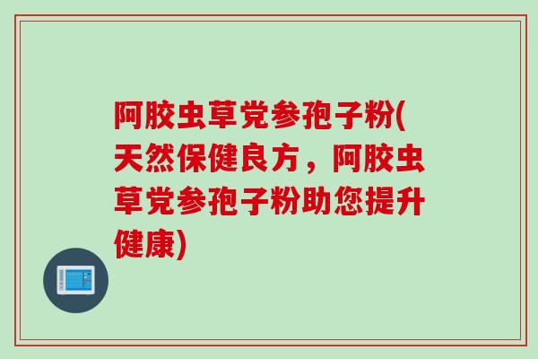 阿胶虫草党参孢子粉(天然保健良方，阿胶虫草党参孢子粉助您提升健康)