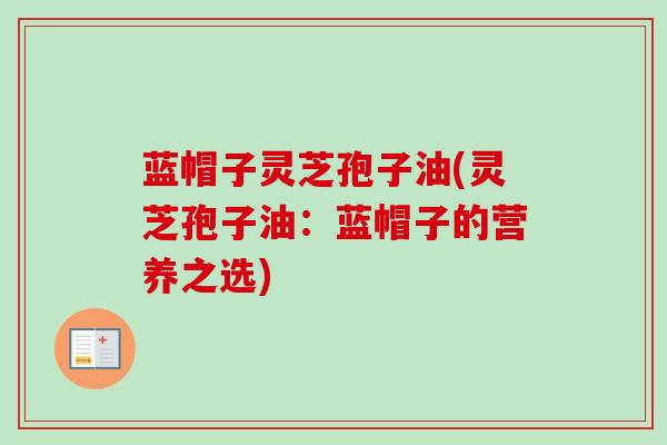 蓝帽子灵芝孢子油(灵芝孢子油：蓝帽子的营养之选)