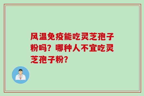风温免疫能吃灵芝孢子粉吗?哪种人不宜吃灵芝孢子粉?