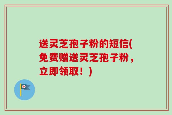 送灵芝孢子粉的短信(免费赠送灵芝孢子粉,立即领取!)