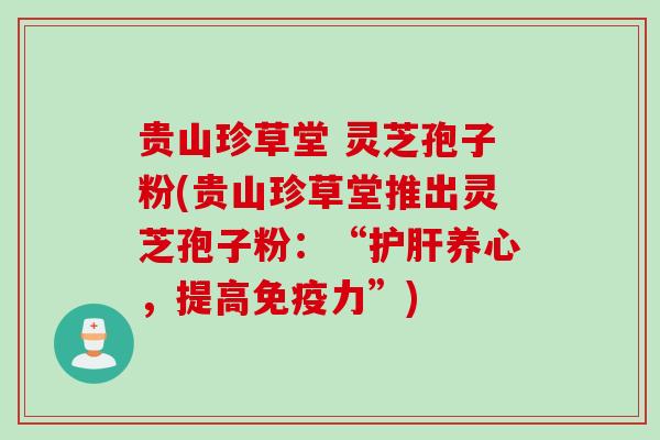 贵山珍草堂 灵芝孢子粉(贵山珍草堂推出灵芝孢子粉：“护肝养心，提高免疫力”)