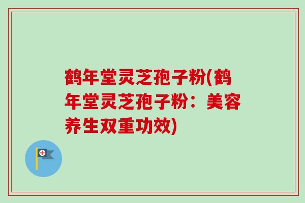 鹤年堂灵芝孢子粉(鹤年堂灵芝孢子粉:美容养生双重功效)