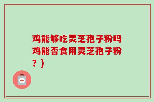 鸡能够吃灵芝孢子粉吗鸡能否食用灵芝孢子粉？)