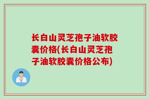 长白山灵芝孢子油软胶囊价格(长白山灵芝孢子油软胶囊价格公布)