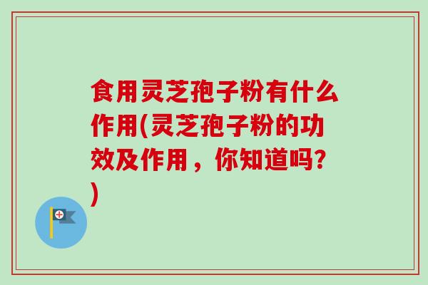 食用灵芝孢子粉有什么作用(灵芝孢子粉的功效及作用，你知道吗？)