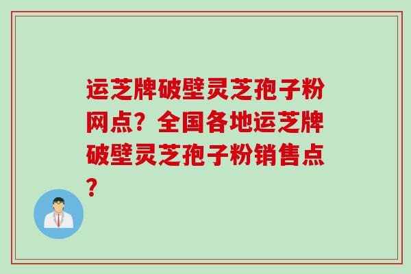 运芝牌破壁灵芝孢子粉网点？全国各地运芝牌破壁灵芝孢子粉销售点？